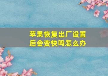 苹果恢复出厂设置后会变快吗怎么办