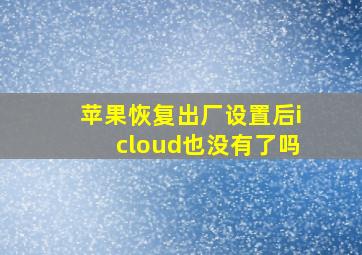 苹果恢复出厂设置后icloud也没有了吗