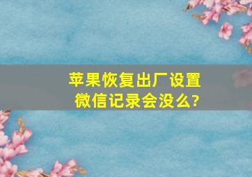 苹果恢复出厂设置微信记录会没么?