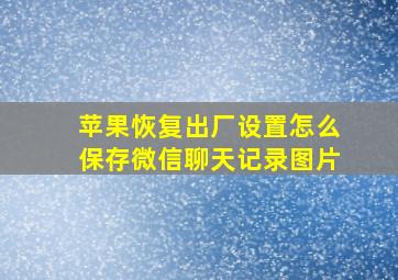 苹果恢复出厂设置怎么保存微信聊天记录图片