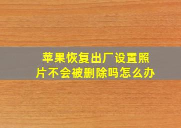 苹果恢复出厂设置照片不会被删除吗怎么办