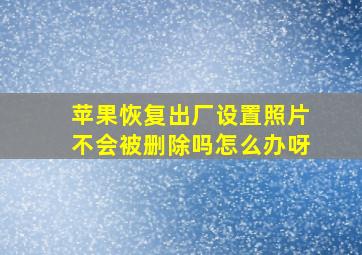 苹果恢复出厂设置照片不会被删除吗怎么办呀