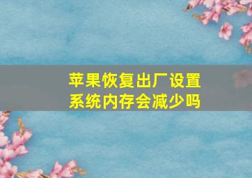 苹果恢复出厂设置系统内存会减少吗