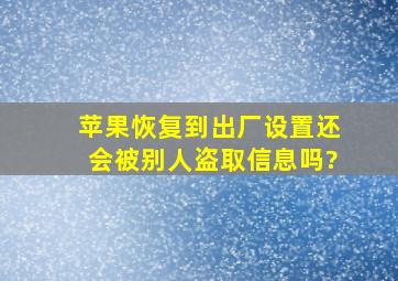 苹果恢复到出厂设置还会被别人盗取信息吗?