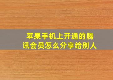 苹果手机上开通的腾讯会员怎么分享给别人