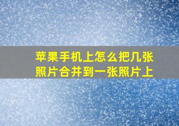 苹果手机上怎么把几张照片合并到一张照片上