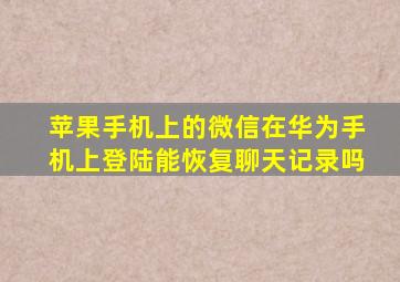 苹果手机上的微信在华为手机上登陆能恢复聊天记录吗