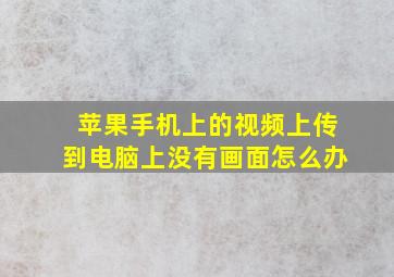 苹果手机上的视频上传到电脑上没有画面怎么办