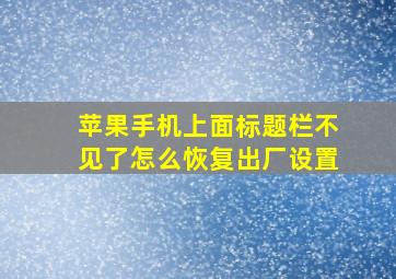 苹果手机上面标题栏不见了怎么恢复出厂设置