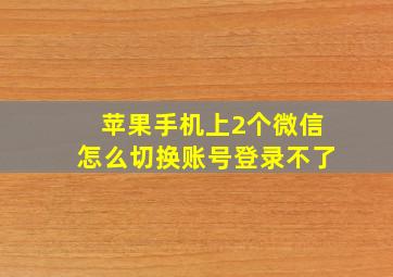 苹果手机上2个微信怎么切换账号登录不了