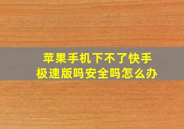 苹果手机下不了快手极速版吗安全吗怎么办