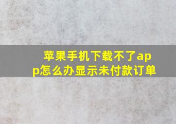 苹果手机下载不了app怎么办显示未付款订单