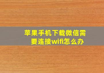 苹果手机下载微信需要连接wifi怎么办