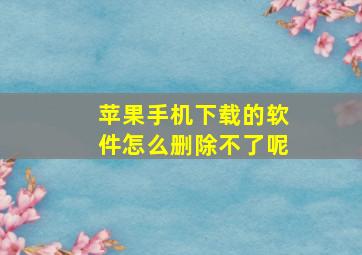 苹果手机下载的软件怎么删除不了呢