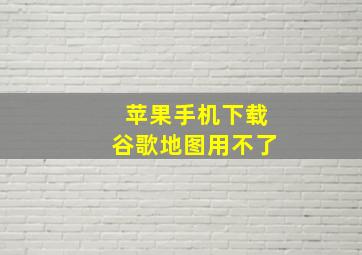 苹果手机下载谷歌地图用不了