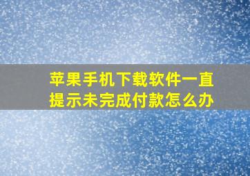 苹果手机下载软件一直提示未完成付款怎么办