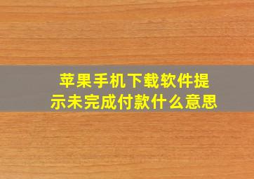 苹果手机下载软件提示未完成付款什么意思