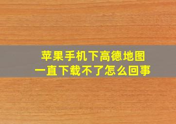 苹果手机下高德地图一直下载不了怎么回事