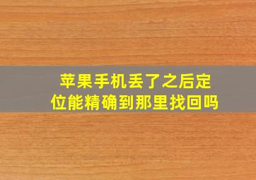 苹果手机丢了之后定位能精确到那里找回吗