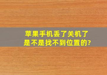 苹果手机丢了关机了是不是找不到位置的?