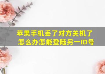 苹果手机丢了对方关机了怎么办怎能登陆另一ID号