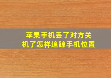 苹果手机丢了对方关机了怎样追踪手机位置