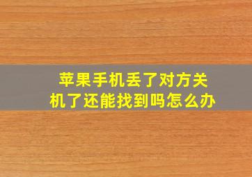 苹果手机丢了对方关机了还能找到吗怎么办