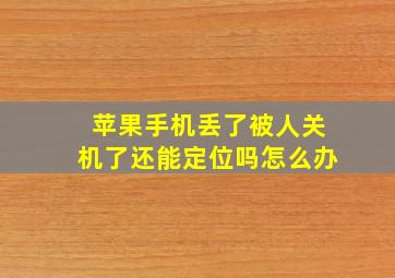 苹果手机丢了被人关机了还能定位吗怎么办