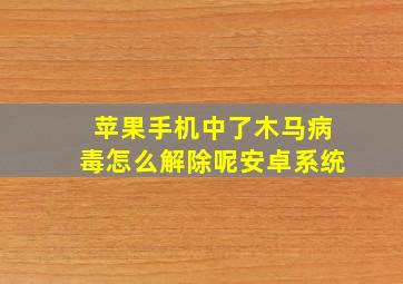 苹果手机中了木马病毒怎么解除呢安卓系统