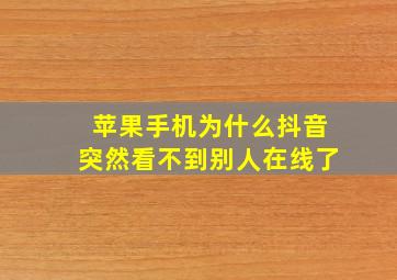 苹果手机为什么抖音突然看不到别人在线了