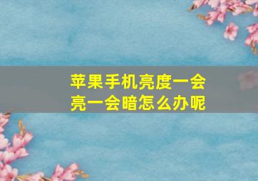 苹果手机亮度一会亮一会暗怎么办呢