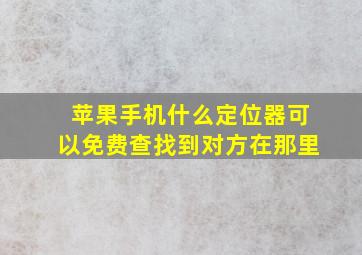 苹果手机什么定位器可以免费查找到对方在那里