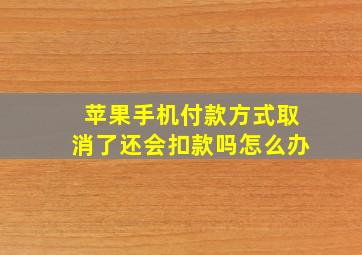 苹果手机付款方式取消了还会扣款吗怎么办