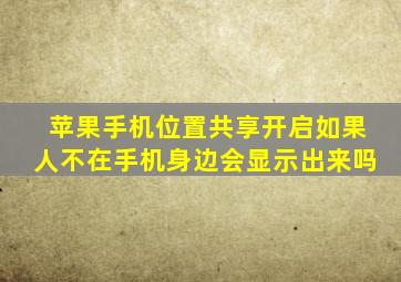 苹果手机位置共享开启如果人不在手机身边会显示出来吗