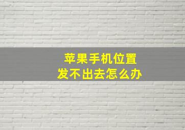 苹果手机位置发不出去怎么办