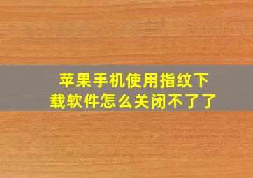 苹果手机使用指纹下载软件怎么关闭不了了