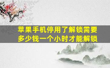 苹果手机停用了解锁需要多少钱一个小时才能解锁