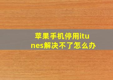 苹果手机停用itunes解决不了怎么办