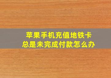 苹果手机充值地铁卡总是未完成付款怎么办