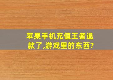 苹果手机充值王者退款了,游戏里的东西?