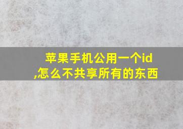 苹果手机公用一个id,怎么不共享所有的东西