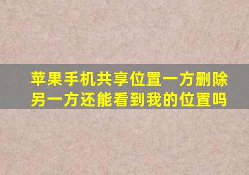 苹果手机共享位置一方删除另一方还能看到我的位置吗