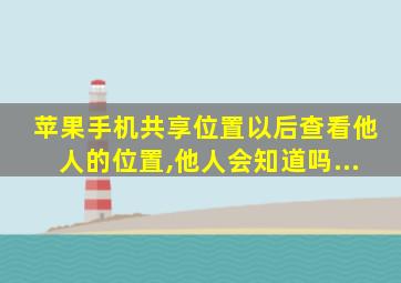 苹果手机共享位置以后查看他人的位置,他人会知道吗...