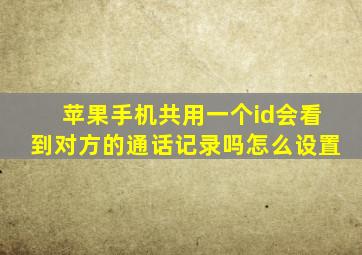 苹果手机共用一个id会看到对方的通话记录吗怎么设置