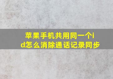 苹果手机共用同一个id怎么消除通话记录同步