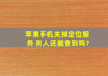 苹果手机关掉定位服务 别人还能查到吗?