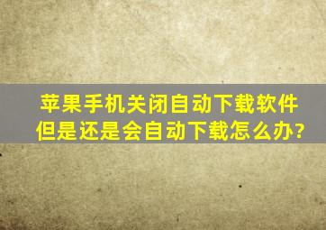 苹果手机关闭自动下载软件但是还是会自动下载怎么办?