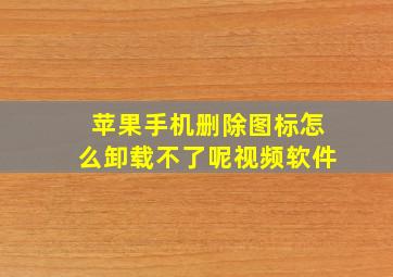 苹果手机删除图标怎么卸载不了呢视频软件