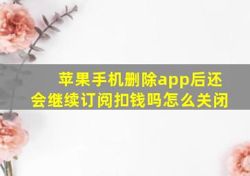 苹果手机删除app后还会继续订阅扣钱吗怎么关闭