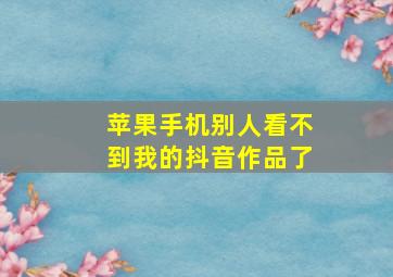 苹果手机别人看不到我的抖音作品了